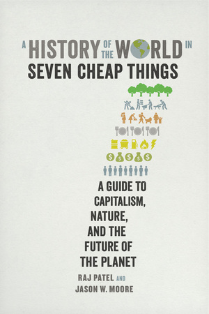 A History of the World in Seven Cheap Things by Raj Patel, Jason W. Moore